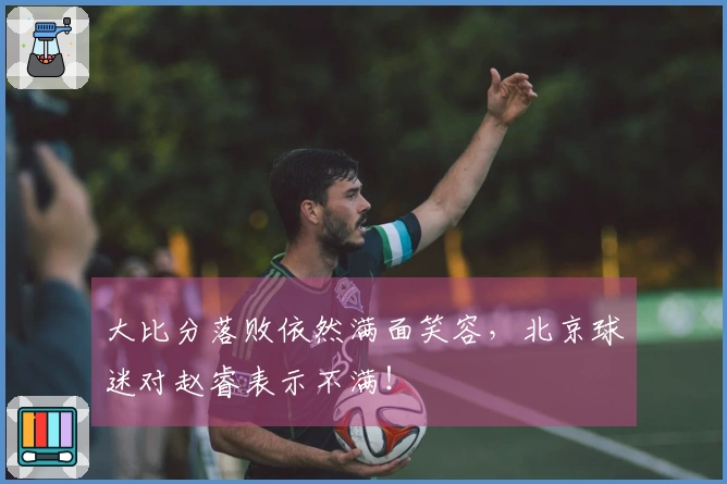 大比分落败依然满面笑容,北京球迷对赵睿表示不满!