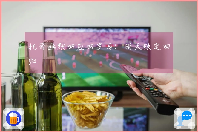 托蒂幽默回应回罗马：明天铁定回归